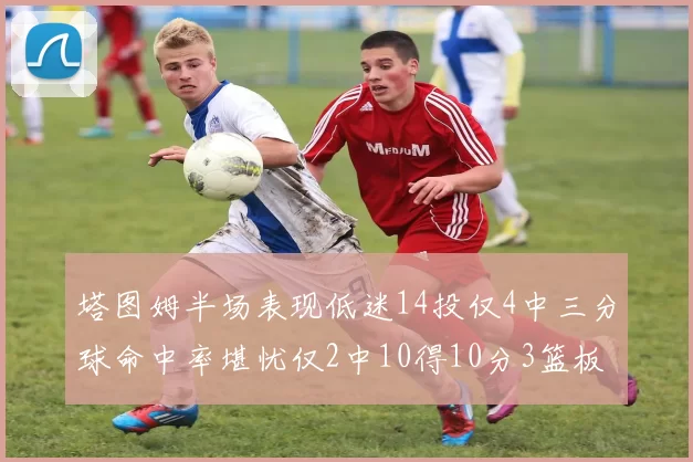塔图姆半场表现低迷14投仅4中三分球命中率堪忧仅2中10得10分3篮板
