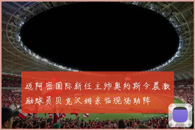 迈阿密国际新任主帅奥约斯今晨激励球员贝克汉姆亲临现场助阵