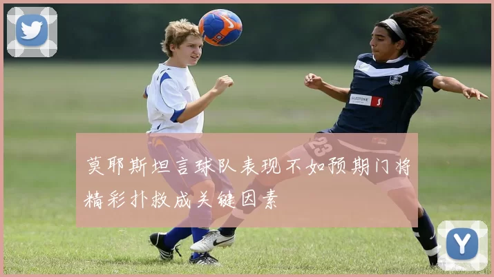 莫耶斯坦言球队表现不如预期门将精彩扑救成关键因素