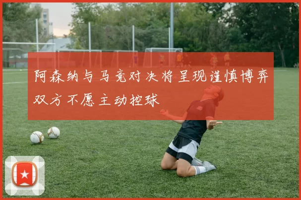 阿森纳与马竞对决将呈现谨慎博弈双方不愿主动控球