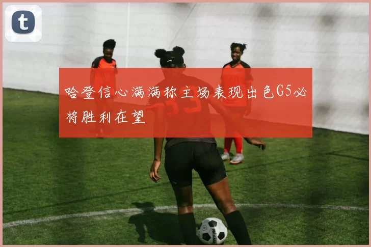 哈登信心满满称主场表现出色G5必将胜利在望