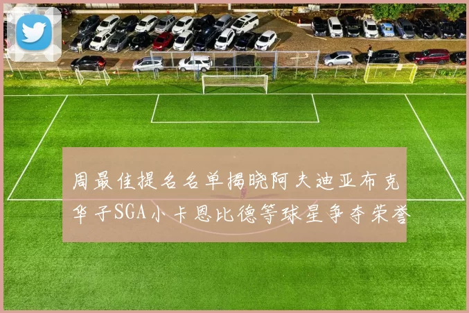 周最佳提名名单揭晓阿夫迪亚布克华子SGA小卡恩比德等球星争夺荣誉