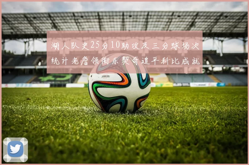 湖人队史25分10助攻及三分球场次统计老詹领衔东契奇追平科比成就