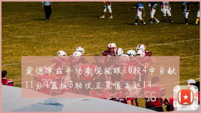 爱德华兹半场表现抢眼10投4中贡献11分4篮板3助攻正负值高达14