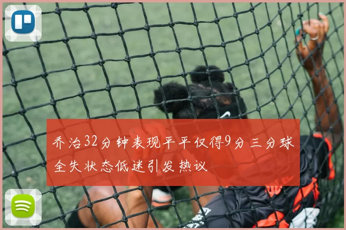 乔治32分钟表现平平仅得9分三分球全失状态低迷引发热议