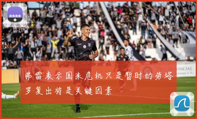 弗雷表示国米危机只是暂时的劳塔罗复出将是关键因素