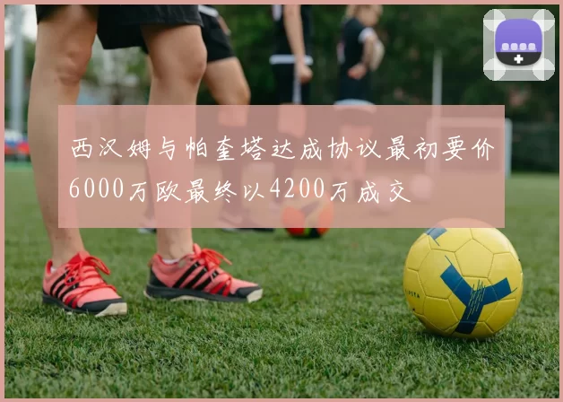 西汉姆与帕奎塔达成协议最初要价6000万欧最终以4200万成交