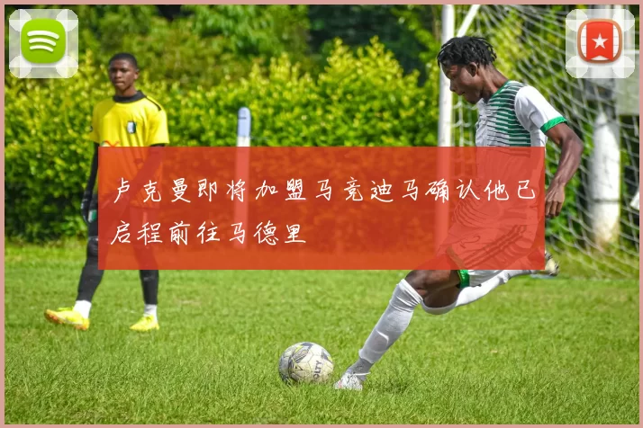 卢克曼即将加盟马竞迪马确认他已启程前往马德里