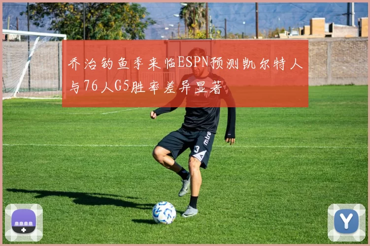 乔治钓鱼季来临ESPN预测凯尔特人与76人G5胜率差异显著