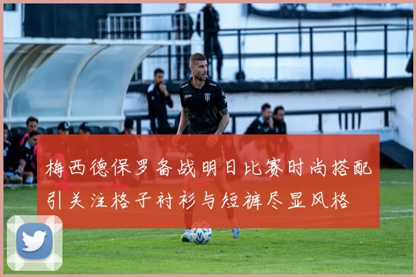 梅西德保罗备战明日比赛时尚搭配引关注格子衬衫与短裤尽显风格