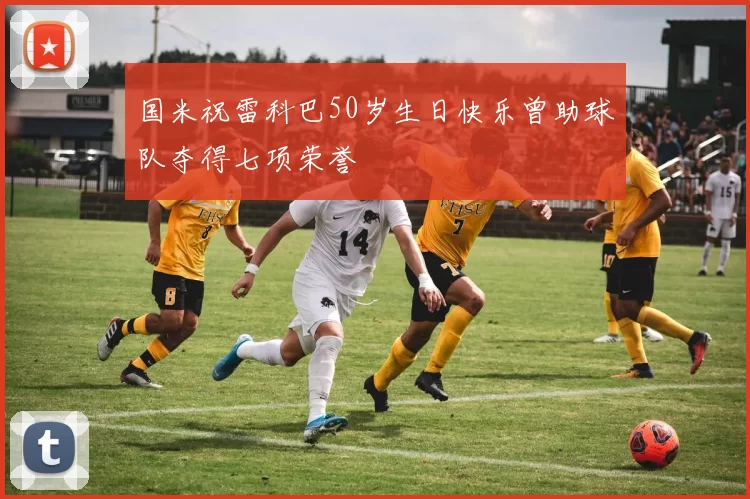 国米祝雷科巴50岁生日快乐曾助球队夺得七项荣誉
