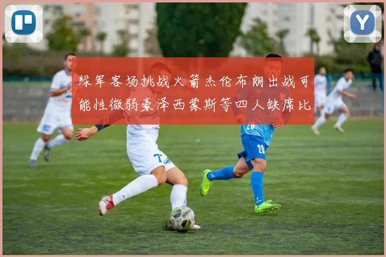 绿军客场挑战火箭杰伦布朗出战可能性微弱豪泽西蒙斯等四人缺席比赛