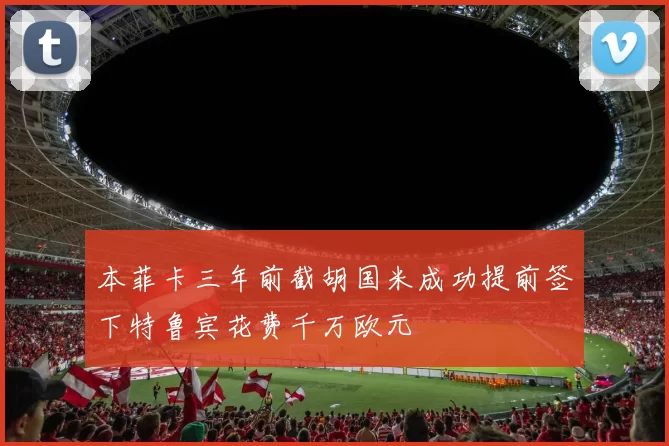 本菲卡三年前截胡国米成功提前签下特鲁宾花费千万欧元