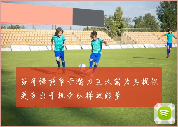 芬奇强调华子潜力巨大需为其提供更多出手机会以释放能量