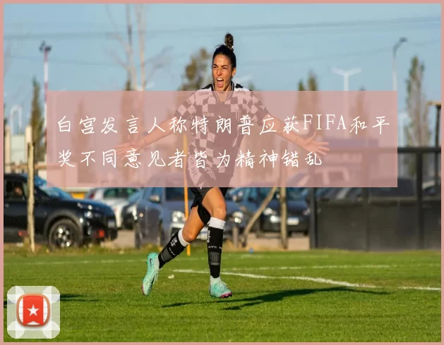 白宫发言人称特朗普应获FIFA和平奖不同意见者皆为精神错乱