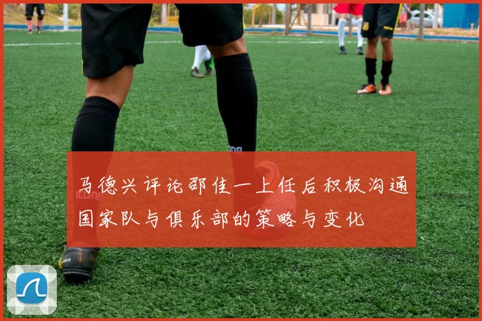 马德兴评论邵佳一上任后积极沟通国家队与俱乐部的策略与变化