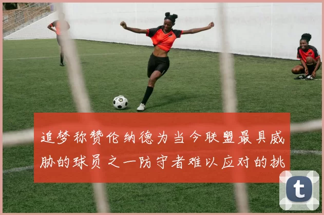 追梦称赞伦纳德为当今联盟最具威胁的球员之一防守者难以应对的挑战