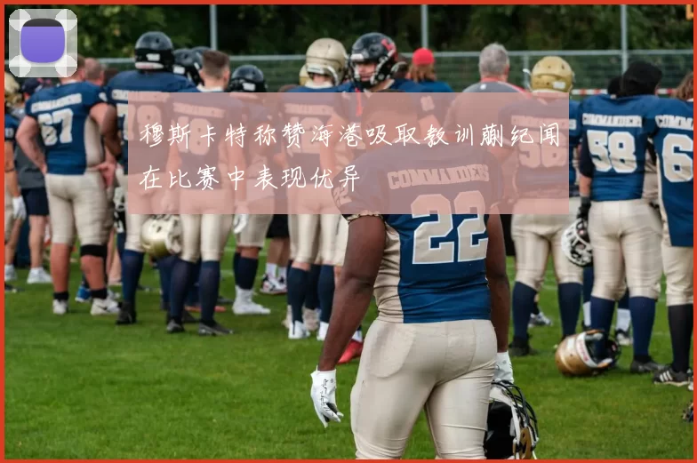 穆斯卡特称赞海港吸取教训蒯纪闻在比赛中表现优异