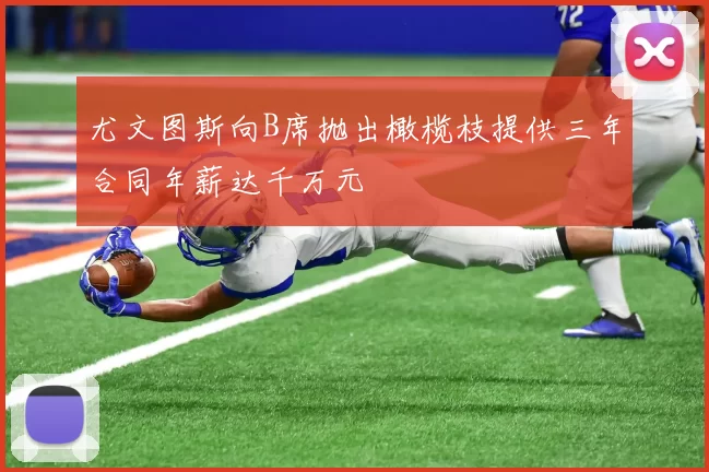 尤文图斯向B席抛出橄榄枝提供三年合同年薪达千万元