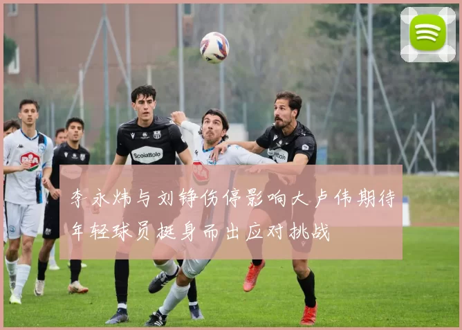 李永炜与刘铮伤停影响大卢伟期待年轻球员挺身而出应对挑战