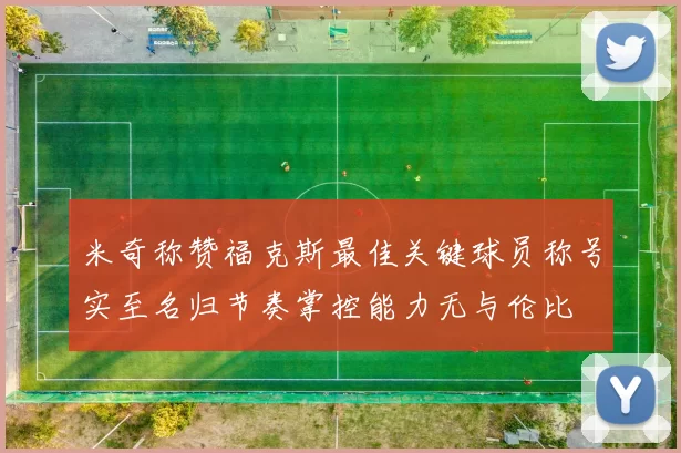 米奇称赞福克斯最佳关键球员称号实至名归节奏掌控能力无与伦比
