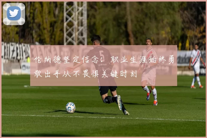 伦纳德坚定信念：职业生涯始终勇敢出手从不畏惧关键时刻